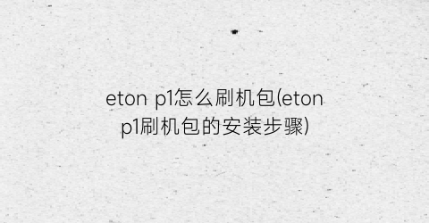 “etonp1怎么刷机包(etonp1刷机包的安装步骤)